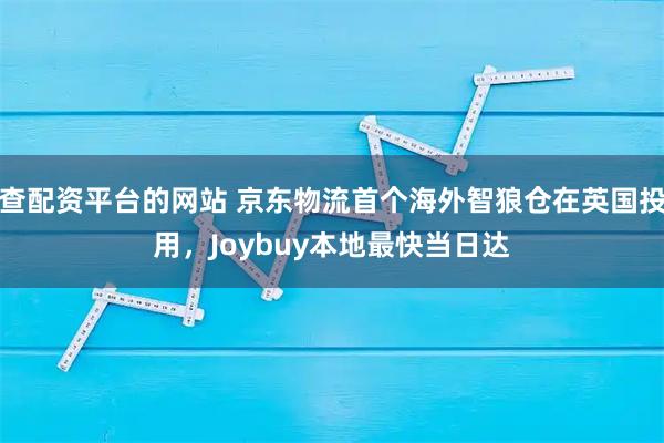 查配资平台的网站 京东物流首个海外智狼仓在英国投用，Joybuy本地最快当日达