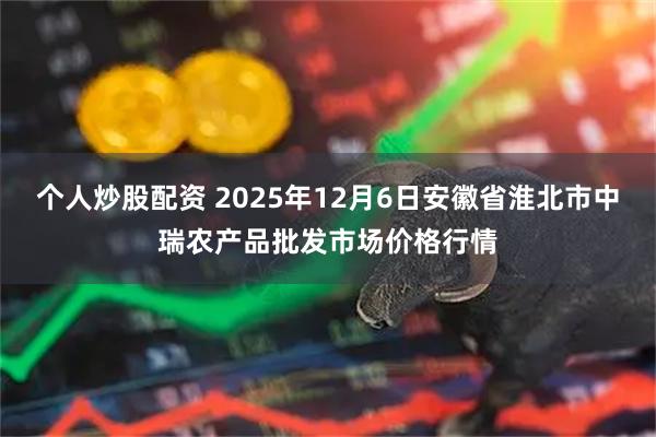个人炒股配资 2025年12月6日安徽省淮北市中瑞农产品批发市场价格行情