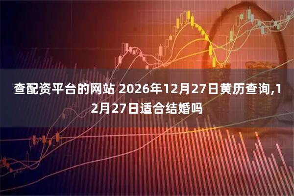 查配资平台的网站 2026年12月27日黄历查询,12月27日适合结婚吗