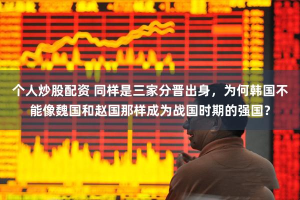 个人炒股配资 同样是三家分晋出身,为何韩国不能像魏国和赵国那样成为战国时期的强国?