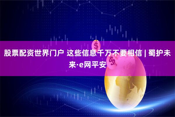 股票配资世界门户 这些信息千万不要相信 | 蜀护未来·e网平安