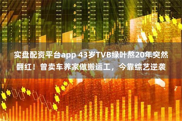 实盘配资平台app 43岁TVB绿叶熬20年突然翻红！曾卖车养家做搬运工，今靠综艺逆袭