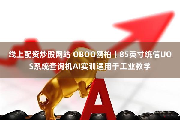 线上配资炒股网站 OBOO鸥柏丨85英寸统信UOS系统查询机AI实训适用于工业教学