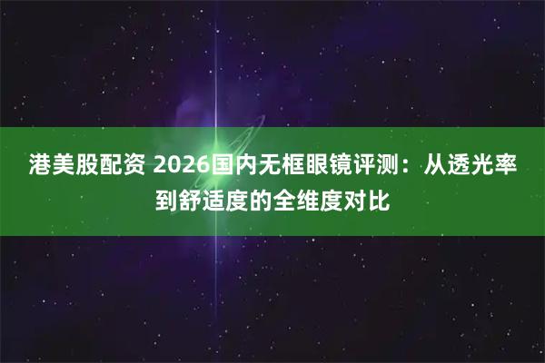 港美股配资 2026国内无框眼镜评测：从透光率到舒适度的全维度对比