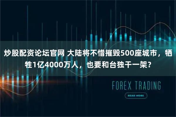 炒股配资论坛官网 大陆将不惜摧毁500座城市，牺牲1亿4000万人，也要和台独干一架？