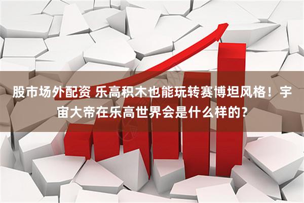 股市场外配资 乐高积木也能玩转赛博坦风格！宇宙大帝在乐高世界会是什么样的？