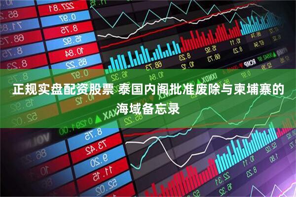 正规实盘配资股票 泰国内阁批准废除与柬埔寨的海域备忘录