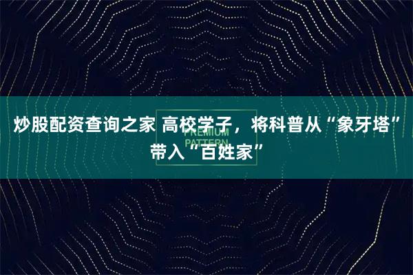 炒股配资查询之家 高校学子，将科普从“象牙塔”带入“百姓家”