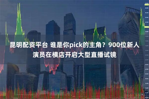 昆明配资平台 谁是你pick的主角？900位新人演员在横店开启大型直播试镜