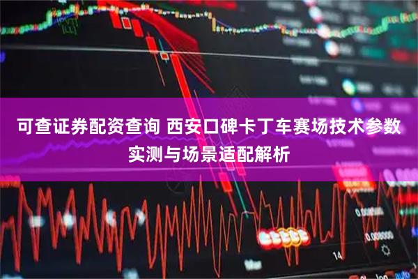 可查证券配资查询 西安口碑卡丁车赛场技术参数实测与场景适配解析