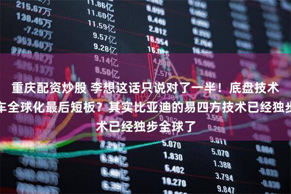 重庆配资炒股 李想这话只说对了一半！底盘技术成中国车全球化最后短板？其实比亚迪的易四方技术已经独步全球了