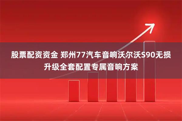 股票配资资金 郑州77汽车音响沃尔沃S90无损升级全套配置专属音响方案
