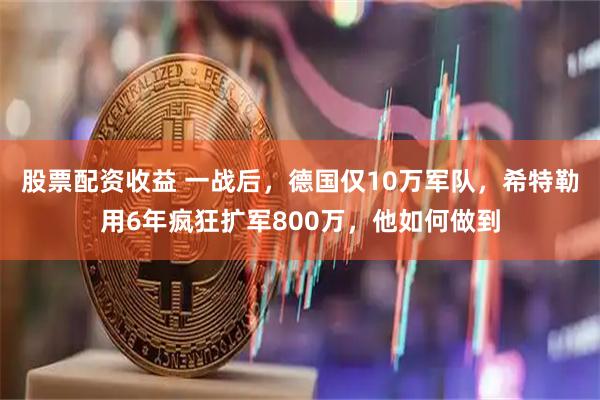 股票配资收益 一战后，德国仅10万军队，希特勒用6年疯狂扩军800万，他如何做到