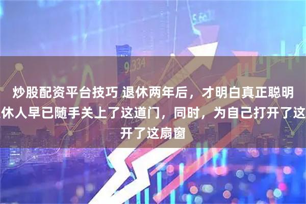 炒股配资平台技巧 退休两年后，才明白真正聪明的退休人早已随手关上了这道门，同时，为自己打开了这扇窗