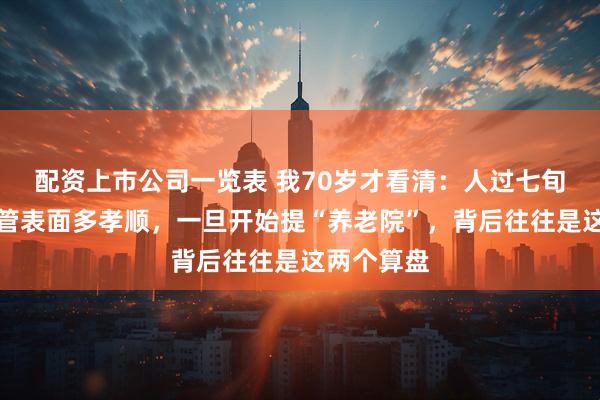 配资上市公司一览表 我70岁才看清：人过七旬，儿女不管表面多孝顺，一旦开始提“养老院”，背后往往是这两个算盘