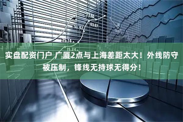 实盘配资门户 广厦2点与上海差距太大！外线防守被压制，锋线无持球无得分！