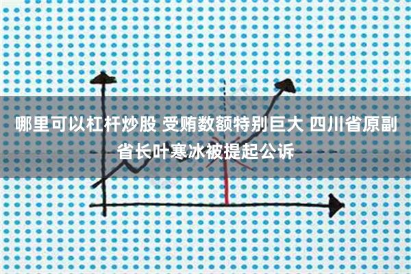 哪里可以杠杆炒股 受贿数额特别巨大 四川省原副省长叶寒冰被提起公诉