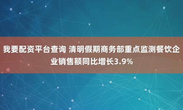 我要配资平台查询 清明假期商务部重点监测餐饮企业销售额同比增长3.9%
