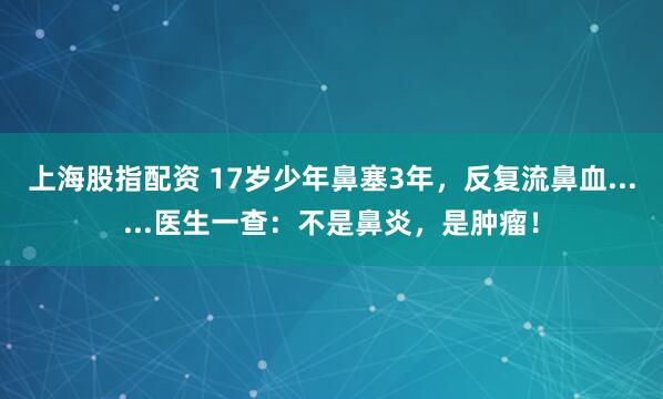 上海股指配资 17岁少年鼻塞3年，反复流鼻血......医生一查：不是鼻炎，是肿瘤！
