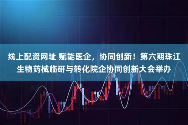 线上配资网址 赋能医企，协同创新！第六期珠江生物药械临研与转化院企协同创新大会举办