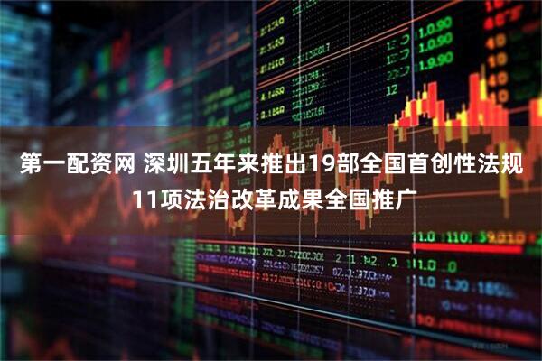 第一配资网 深圳五年来推出19部全国首创性法规 11项法治改革成果全国推广