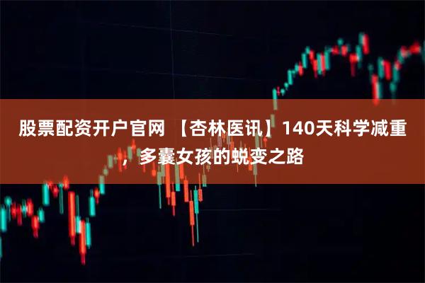 股票配资开户官网 【杏林医讯】140天科学减重，多囊女孩的蜕变之路
