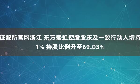 证配所官网浙江 东方盛虹控股股东及一致行动人增持1% 持股比例升至69.03%