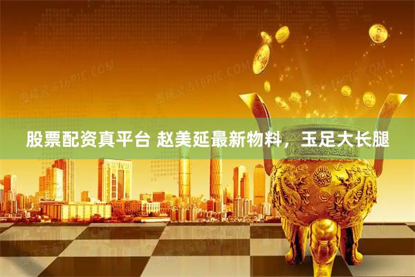股票配资真平台 赵美延最新物料，玉足大长腿