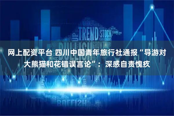 网上配资平台 四川中国青年旅行社通报“导游对大熊猫和花错误言论”:深感自责愧疚