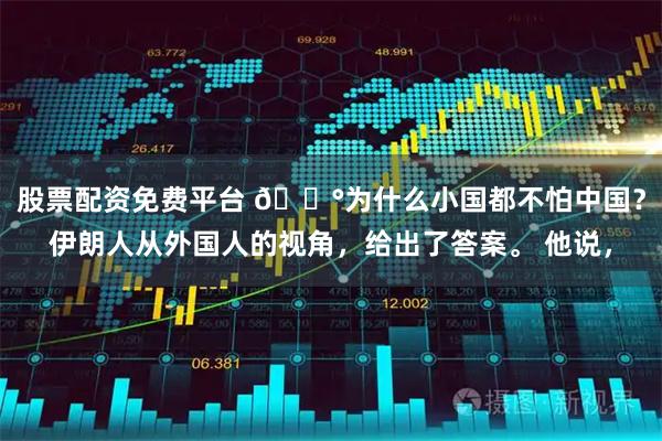 股票配资免费平台 🐰为什么小国都不怕中国？伊朗人从外国人的视角，给出了答案。 他说，