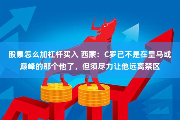 股票怎么加杠杆买入 西蒙：C罗已不是在皇马或巅峰的那个他了，但须尽力让他远离禁区