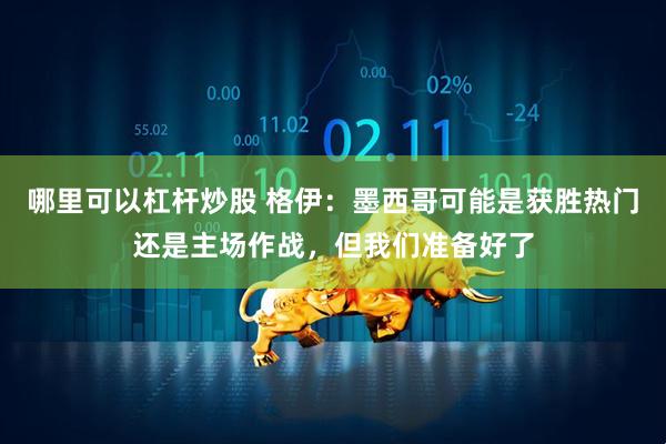 哪里可以杠杆炒股 格伊:墨西哥可能是获胜热门还是主场作战,但我们准备好了
