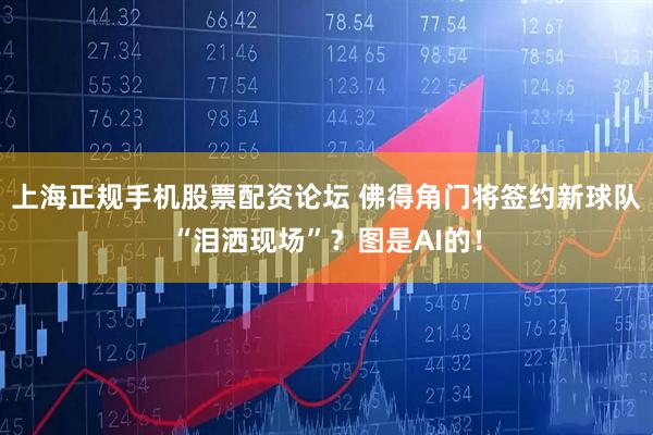 上海正规手机股票配资论坛 佛得角门将签约新球队“泪洒现场”？图是AI的！