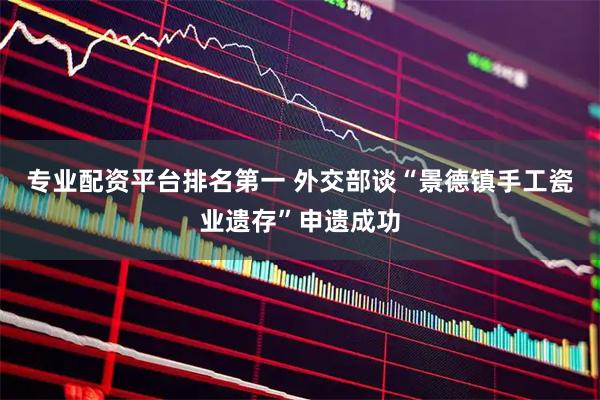 专业配资平台排名第一 外交部谈“景德镇手工瓷业遗存”申遗成功