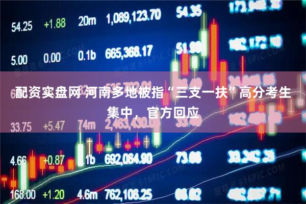 配资实盘网 河南多地被指“三支一扶”高分考生集中，官方回应