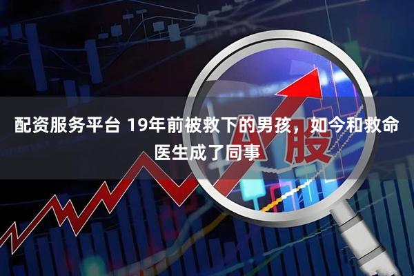配资服务平台 19年前被救下的男孩，如今和救命医生成了同事