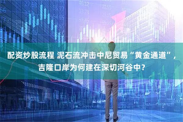 配资炒股流程 泥石流冲击中尼贸易“黄金通道”,吉隆口岸为何建在深切河谷中?